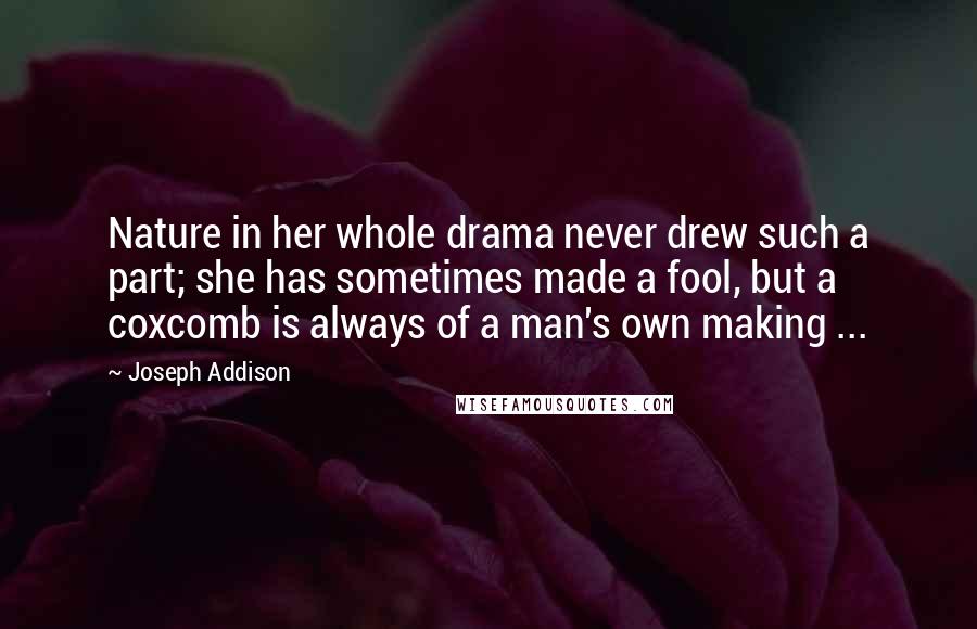 Joseph Addison Quotes: Nature in her whole drama never drew such a part; she has sometimes made a fool, but a coxcomb is always of a man's own making ...