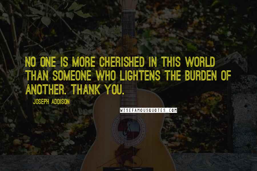 Joseph Addison Quotes: No one is more cherished in this world than someone who lightens the burden of another. Thank you.