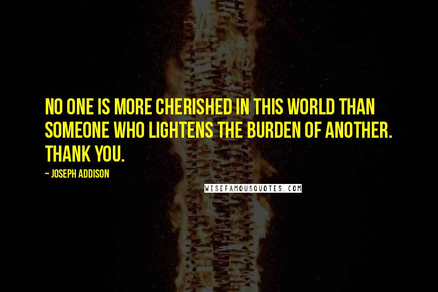 Joseph Addison Quotes: No one is more cherished in this world than someone who lightens the burden of another. Thank you.