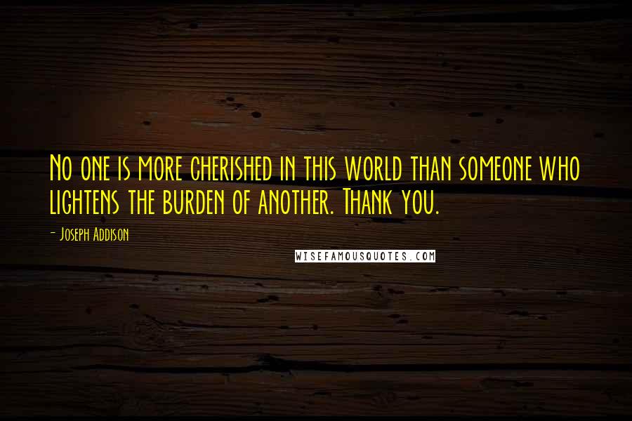 Joseph Addison Quotes: No one is more cherished in this world than someone who lightens the burden of another. Thank you.