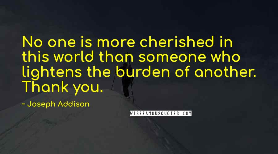 Joseph Addison Quotes: No one is more cherished in this world than someone who lightens the burden of another. Thank you.