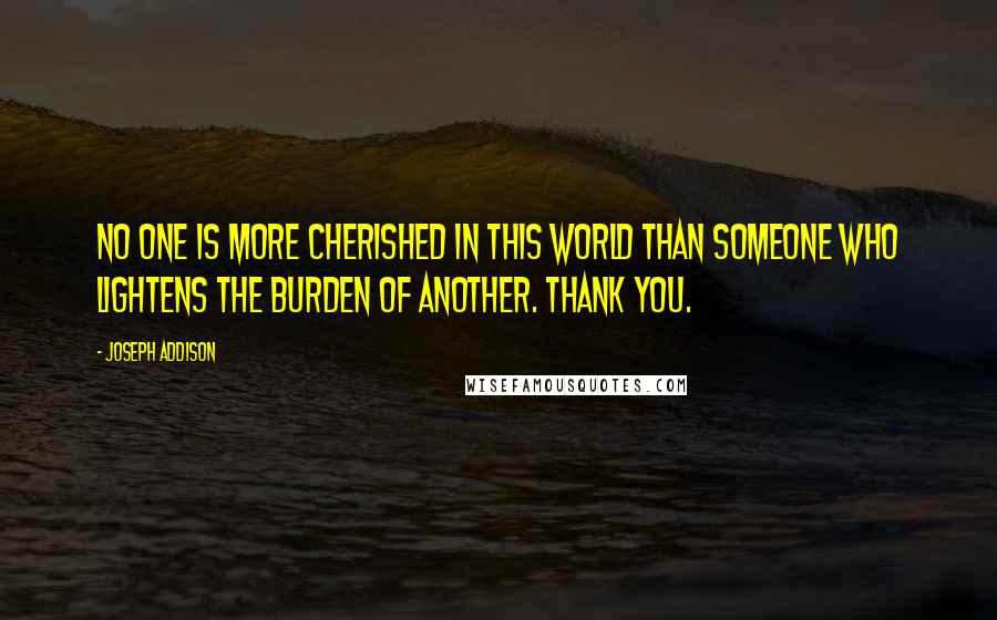 Joseph Addison Quotes: No one is more cherished in this world than someone who lightens the burden of another. Thank you.