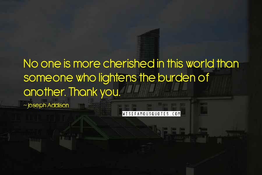 Joseph Addison Quotes: No one is more cherished in this world than someone who lightens the burden of another. Thank you.