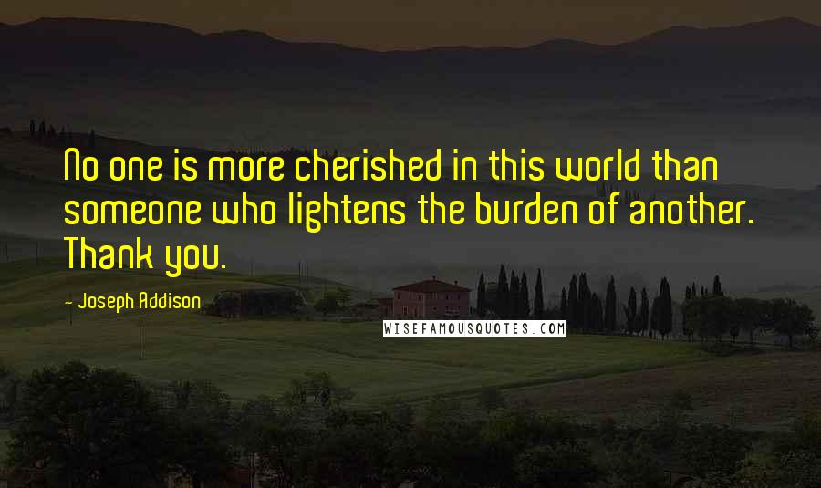 Joseph Addison Quotes: No one is more cherished in this world than someone who lightens the burden of another. Thank you.