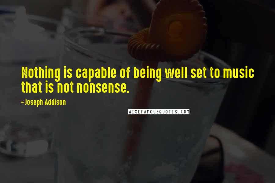 Joseph Addison Quotes: Nothing is capable of being well set to music that is not nonsense.