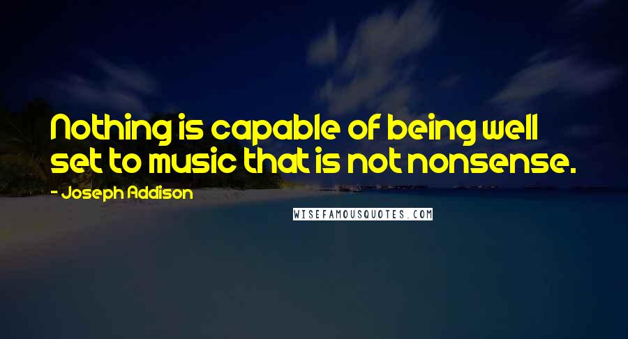 Joseph Addison Quotes: Nothing is capable of being well set to music that is not nonsense.