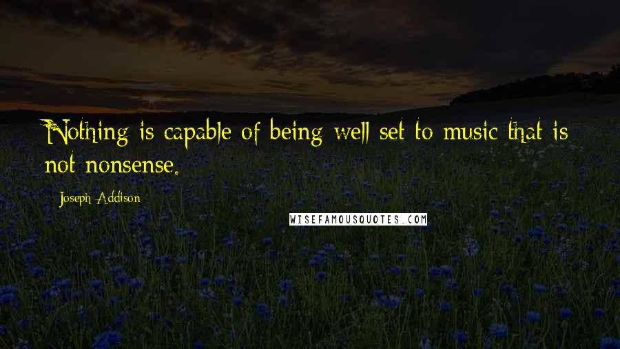 Joseph Addison Quotes: Nothing is capable of being well set to music that is not nonsense.