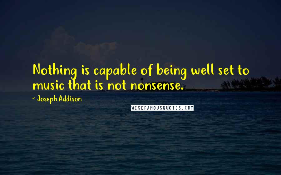 Joseph Addison Quotes: Nothing is capable of being well set to music that is not nonsense.