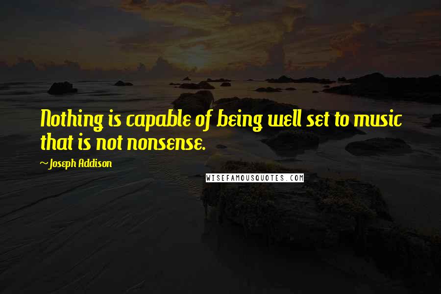 Joseph Addison Quotes: Nothing is capable of being well set to music that is not nonsense.