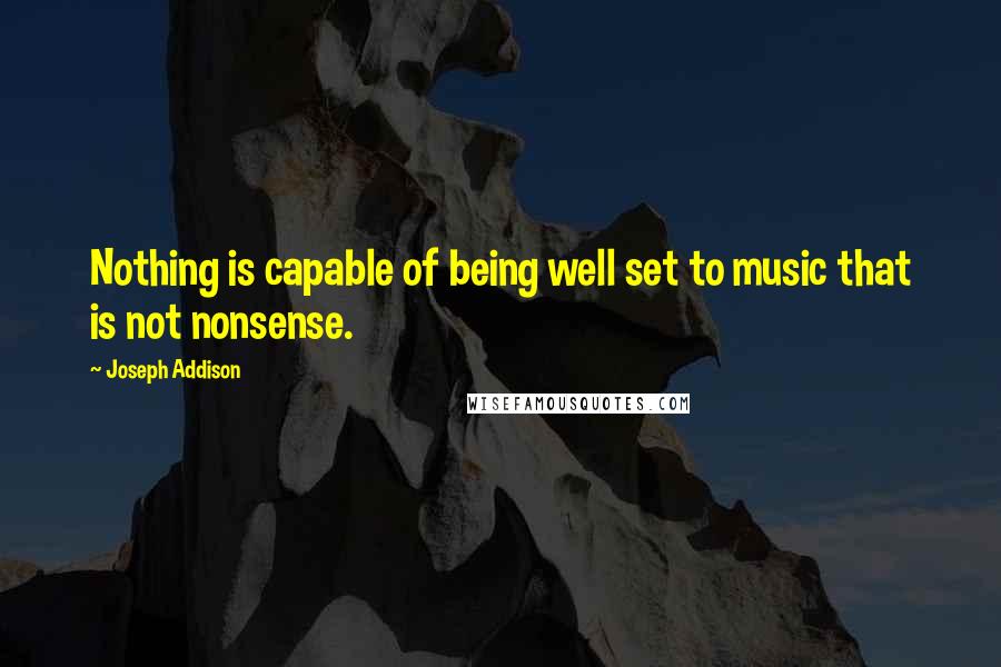 Joseph Addison Quotes: Nothing is capable of being well set to music that is not nonsense.
