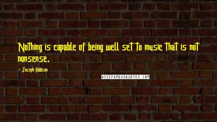 Joseph Addison Quotes: Nothing is capable of being well set to music that is not nonsense.