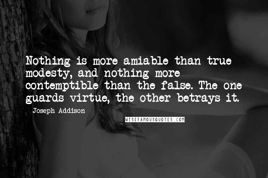 Joseph Addison Quotes: Nothing is more amiable than true modesty, and nothing more contemptible than the false. The one guards virtue, the other betrays it.