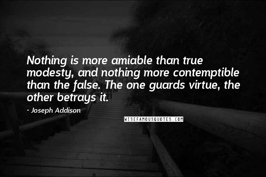 Joseph Addison Quotes: Nothing is more amiable than true modesty, and nothing more contemptible than the false. The one guards virtue, the other betrays it.