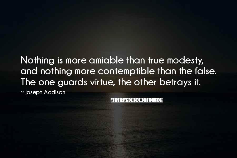 Joseph Addison Quotes: Nothing is more amiable than true modesty, and nothing more contemptible than the false. The one guards virtue, the other betrays it.