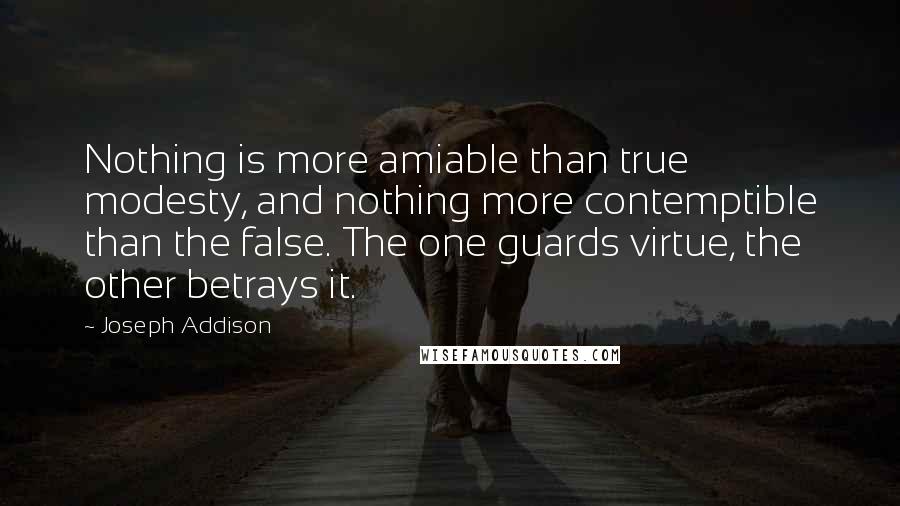 Joseph Addison Quotes: Nothing is more amiable than true modesty, and nothing more contemptible than the false. The one guards virtue, the other betrays it.