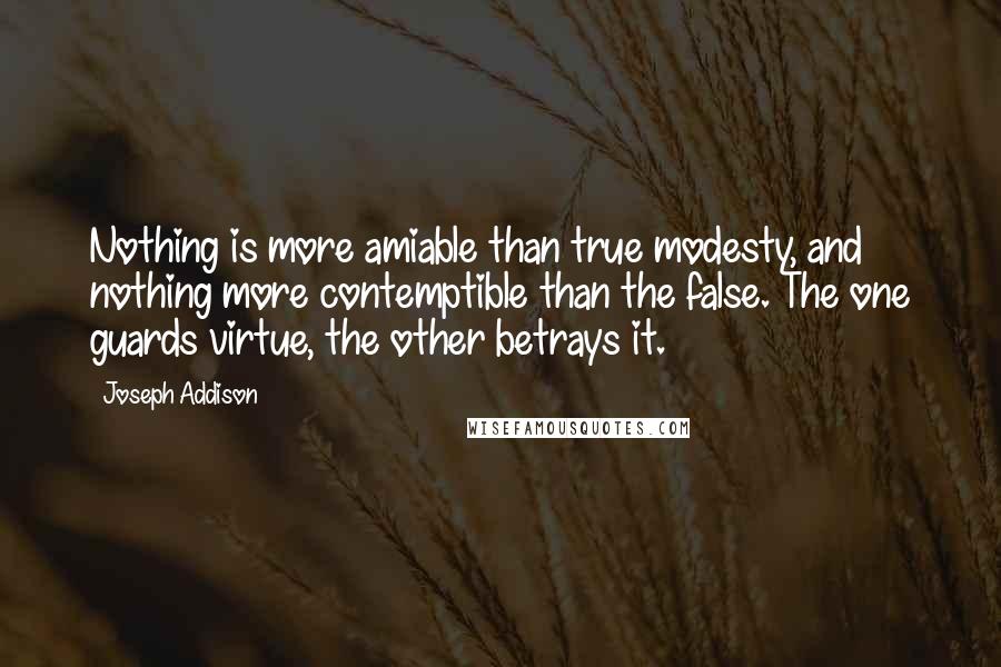 Joseph Addison Quotes: Nothing is more amiable than true modesty, and nothing more contemptible than the false. The one guards virtue, the other betrays it.