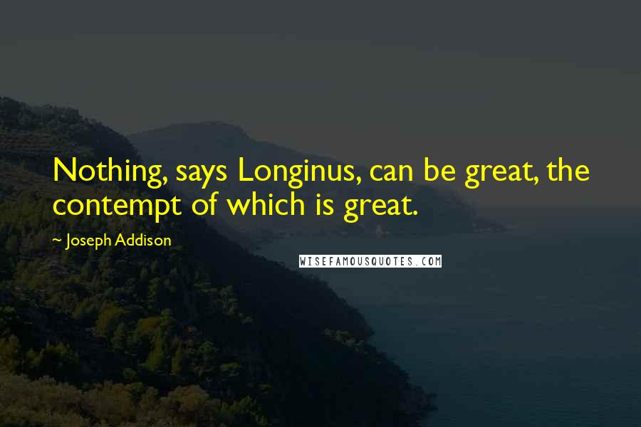 Joseph Addison Quotes: Nothing, says Longinus, can be great, the contempt of which is great.