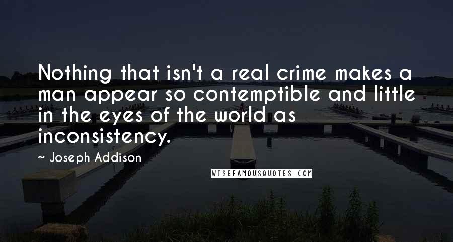 Joseph Addison Quotes: Nothing that isn't a real crime makes a man appear so contemptible and little in the eyes of the world as inconsistency.