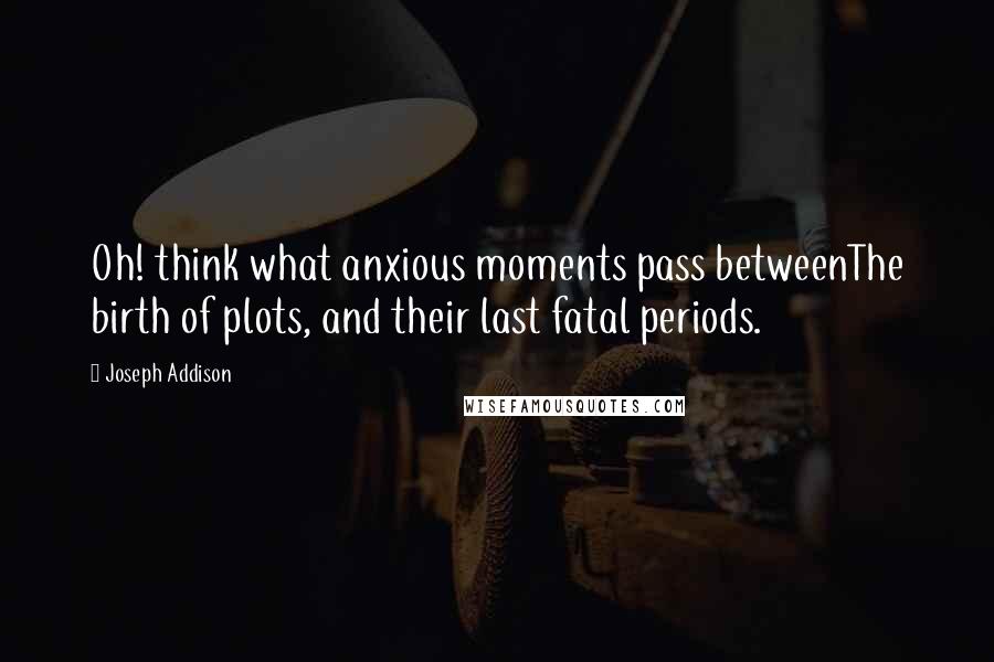 Joseph Addison Quotes: Oh! think what anxious moments pass betweenThe birth of plots, and their last fatal periods.