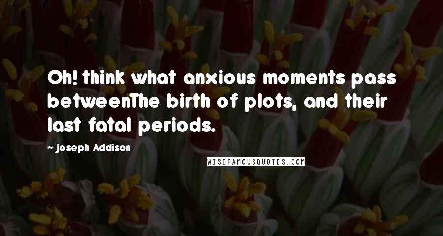Joseph Addison Quotes: Oh! think what anxious moments pass betweenThe birth of plots, and their last fatal periods.
