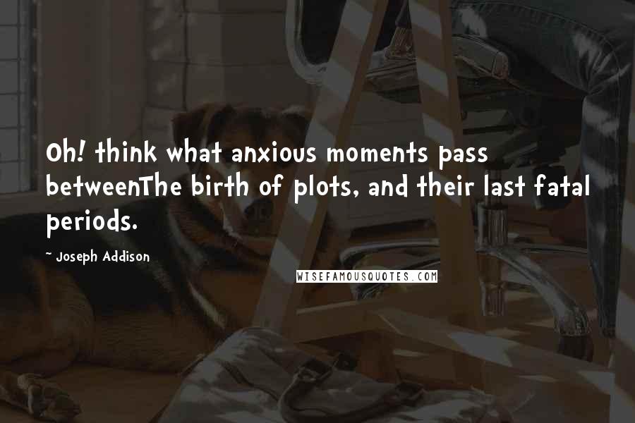 Joseph Addison Quotes: Oh! think what anxious moments pass betweenThe birth of plots, and their last fatal periods.