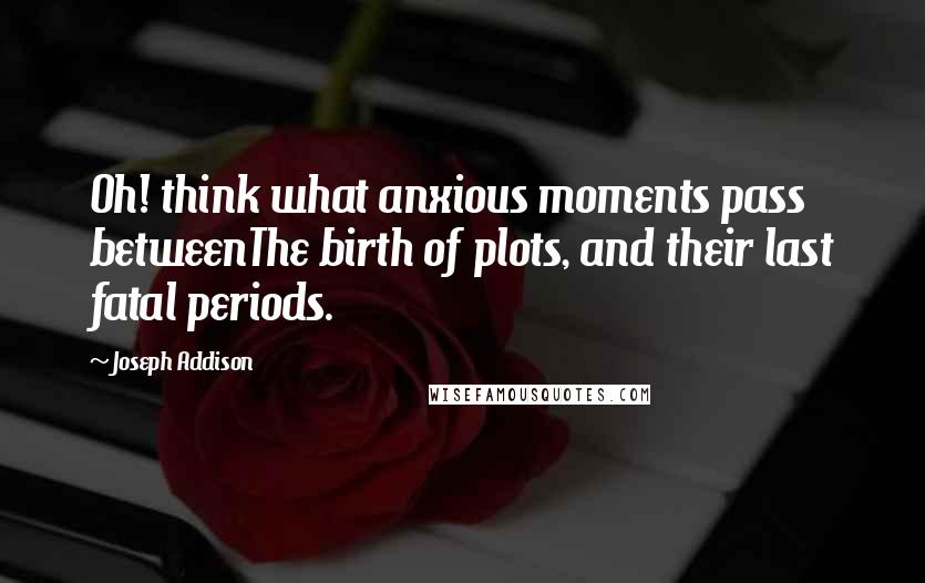 Joseph Addison Quotes: Oh! think what anxious moments pass betweenThe birth of plots, and their last fatal periods.