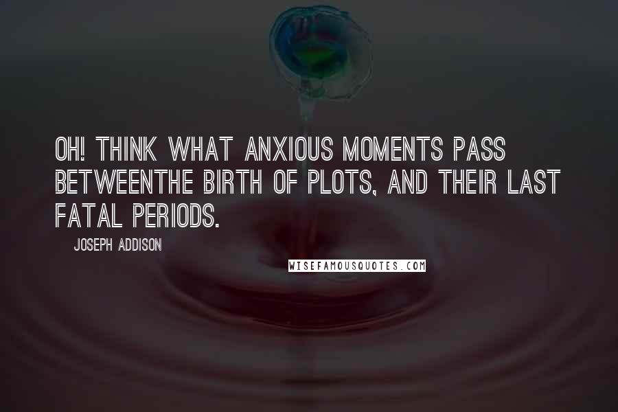 Joseph Addison Quotes: Oh! think what anxious moments pass betweenThe birth of plots, and their last fatal periods.