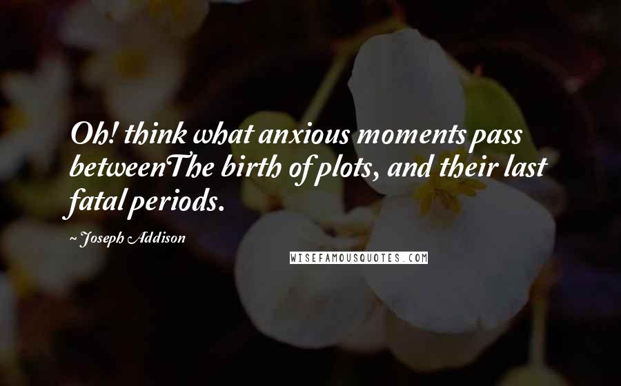 Joseph Addison Quotes: Oh! think what anxious moments pass betweenThe birth of plots, and their last fatal periods.