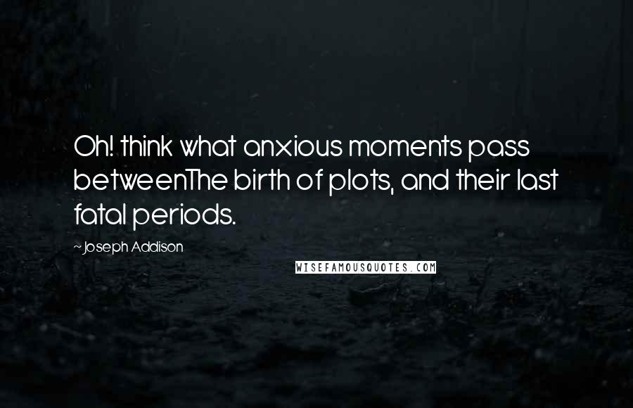 Joseph Addison Quotes: Oh! think what anxious moments pass betweenThe birth of plots, and their last fatal periods.