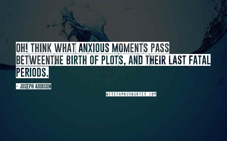 Joseph Addison Quotes: Oh! think what anxious moments pass betweenThe birth of plots, and their last fatal periods.