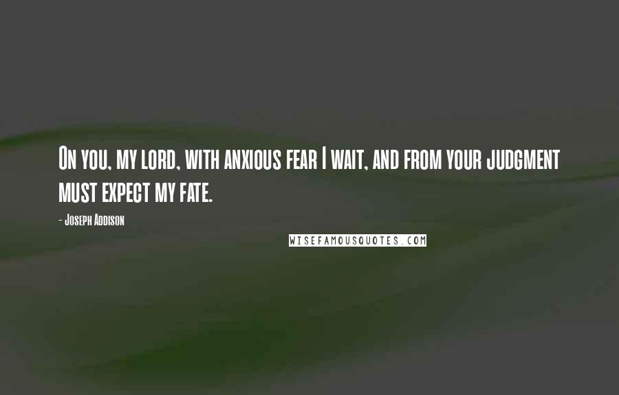 Joseph Addison Quotes: On you, my lord, with anxious fear I wait, and from your judgment must expect my fate.