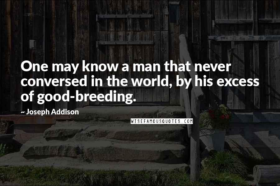 Joseph Addison Quotes: One may know a man that never conversed in the world, by his excess of good-breeding.
