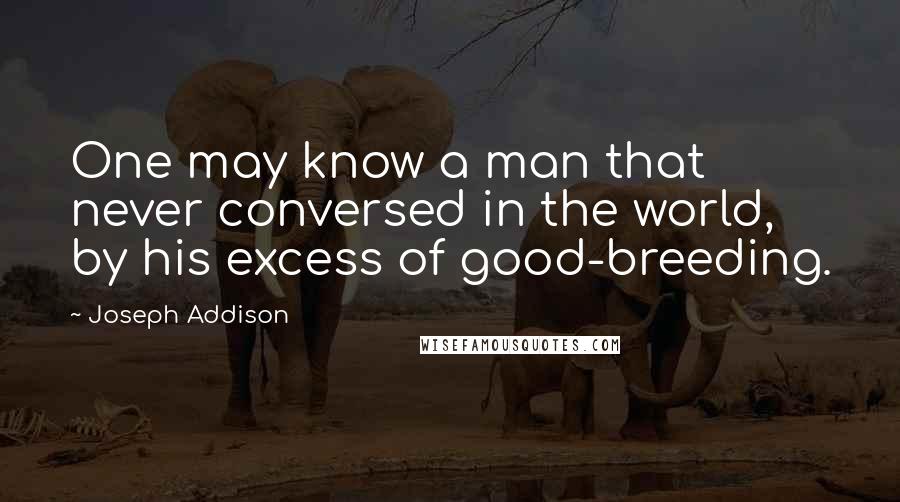 Joseph Addison Quotes: One may know a man that never conversed in the world, by his excess of good-breeding.