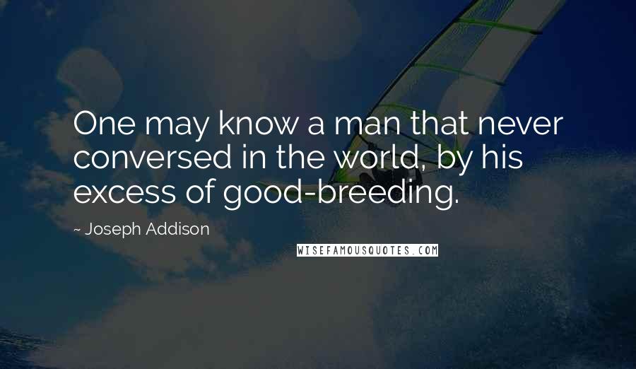Joseph Addison Quotes: One may know a man that never conversed in the world, by his excess of good-breeding.