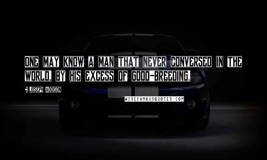 Joseph Addison Quotes: One may know a man that never conversed in the world, by his excess of good-breeding.