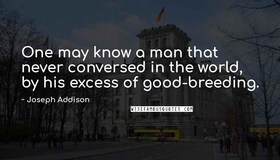 Joseph Addison Quotes: One may know a man that never conversed in the world, by his excess of good-breeding.