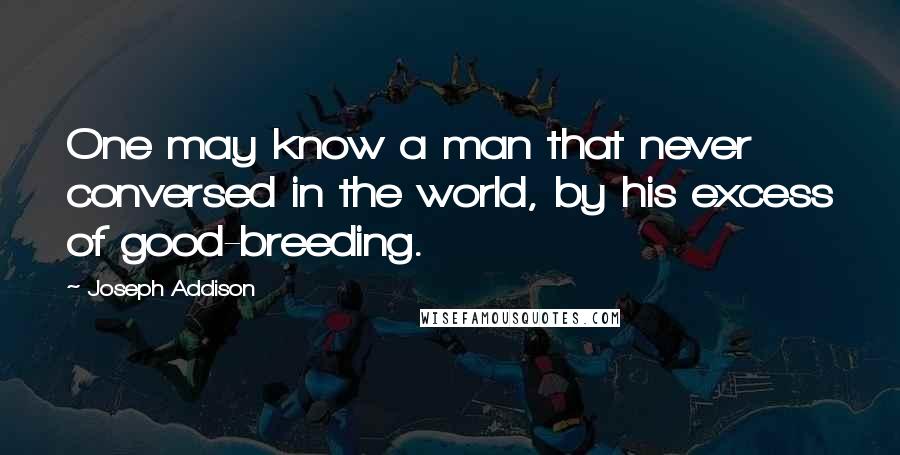 Joseph Addison Quotes: One may know a man that never conversed in the world, by his excess of good-breeding.