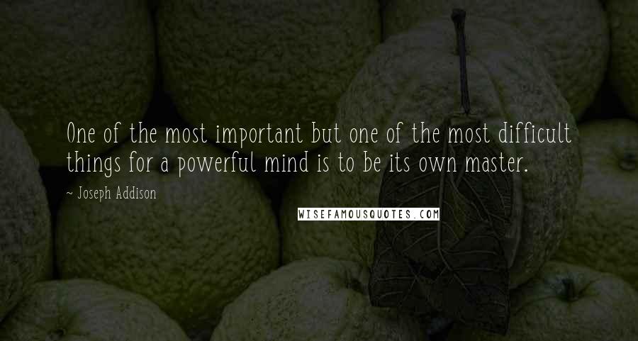 Joseph Addison Quotes: One of the most important but one of the most difficult things for a powerful mind is to be its own master.