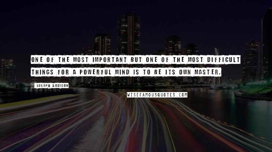 Joseph Addison Quotes: One of the most important but one of the most difficult things for a powerful mind is to be its own master.