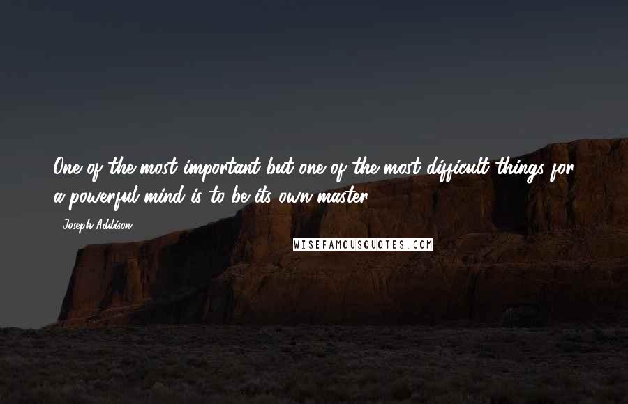 Joseph Addison Quotes: One of the most important but one of the most difficult things for a powerful mind is to be its own master.