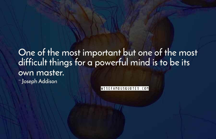 Joseph Addison Quotes: One of the most important but one of the most difficult things for a powerful mind is to be its own master.