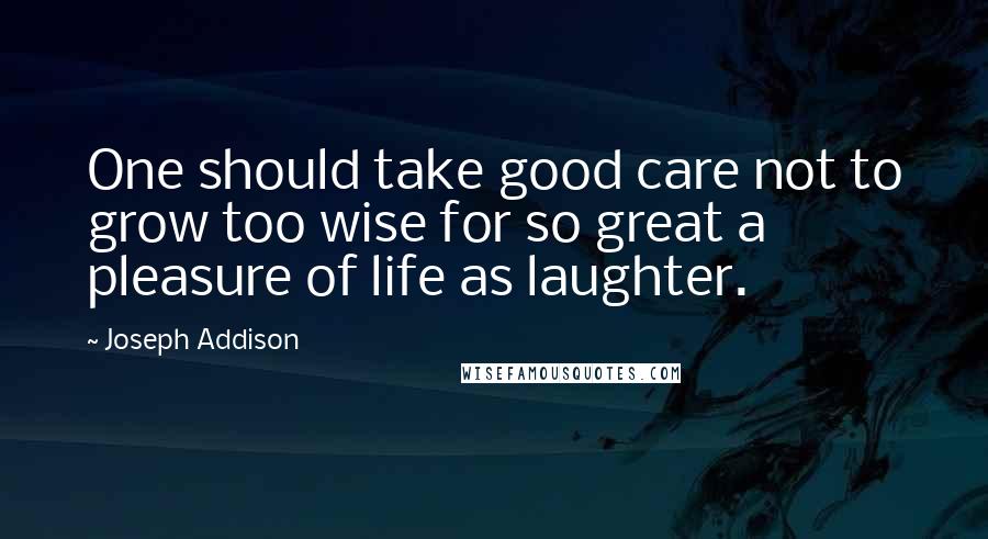 Joseph Addison Quotes: One should take good care not to grow too wise for so great a pleasure of life as laughter.