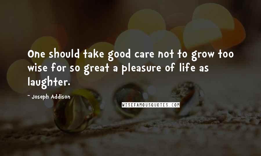Joseph Addison Quotes: One should take good care not to grow too wise for so great a pleasure of life as laughter.
