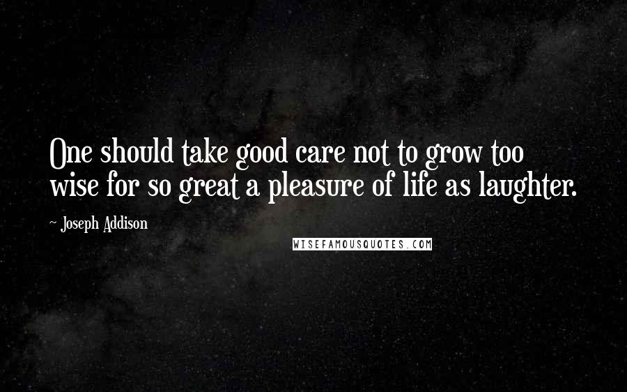 Joseph Addison Quotes: One should take good care not to grow too wise for so great a pleasure of life as laughter.