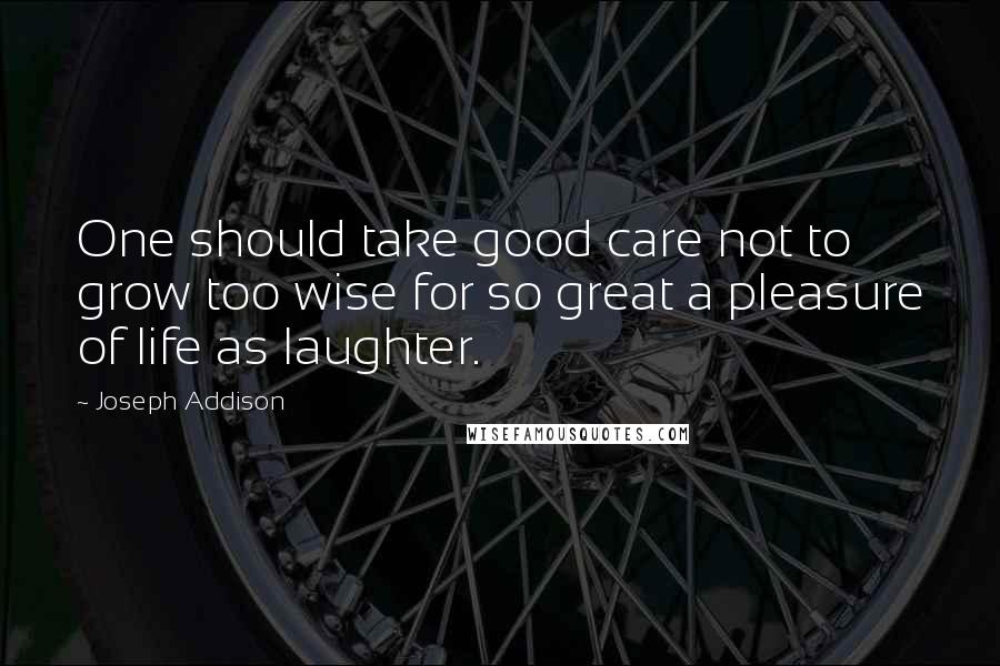 Joseph Addison Quotes: One should take good care not to grow too wise for so great a pleasure of life as laughter.