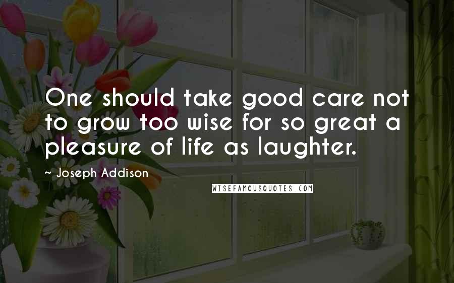 Joseph Addison Quotes: One should take good care not to grow too wise for so great a pleasure of life as laughter.