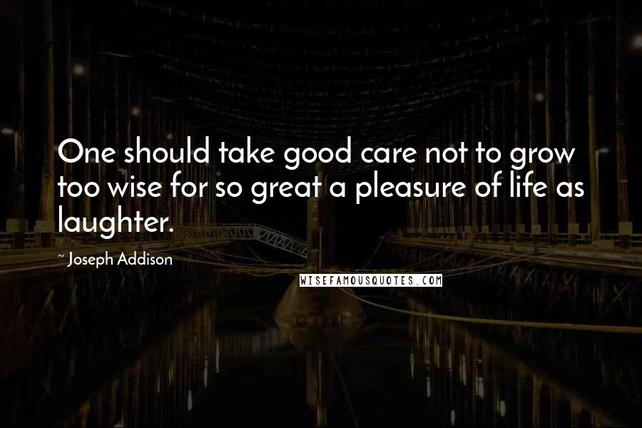 Joseph Addison Quotes: One should take good care not to grow too wise for so great a pleasure of life as laughter.