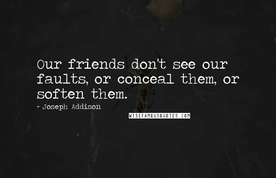 Joseph Addison Quotes: Our friends don't see our faults, or conceal them, or soften them.