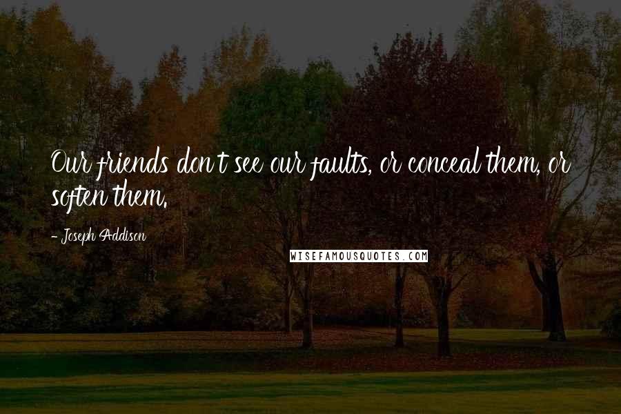 Joseph Addison Quotes: Our friends don't see our faults, or conceal them, or soften them.