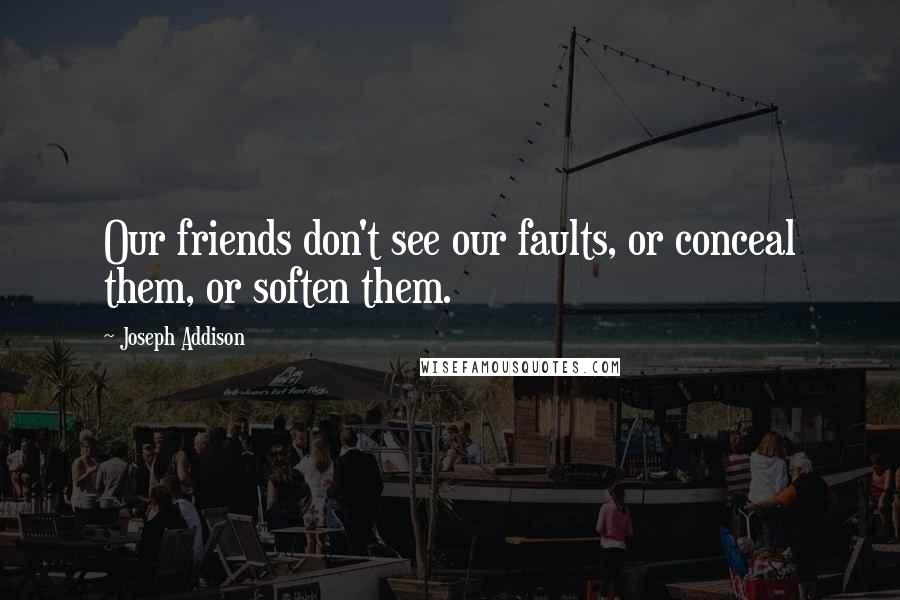 Joseph Addison Quotes: Our friends don't see our faults, or conceal them, or soften them.